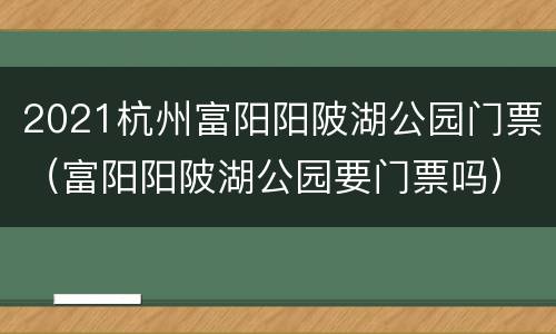 2021杭州富阳阳陂湖公园门票（富阳阳陂湖公园要门票吗）