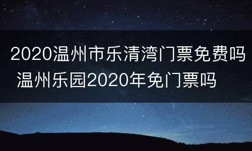 2020温州市乐清湾门票免费吗 温州乐园2020年免门票吗