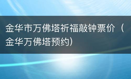 金华市万佛塔祈福敲钟票价（金华万佛塔预约）