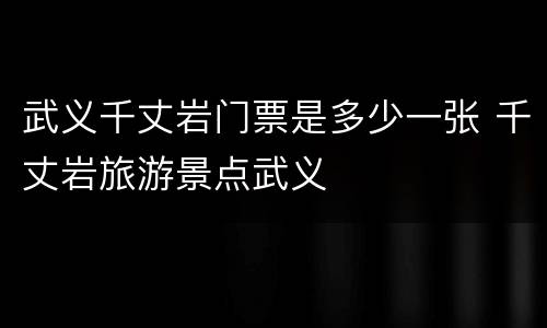 武义千丈岩门票是多少一张 千丈岩旅游景点武义