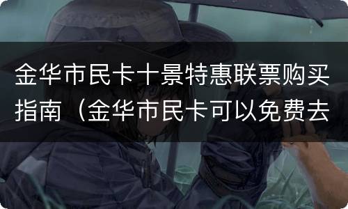 金华市民卡十景特惠联票购买指南（金华市民卡可以免费去的景点）