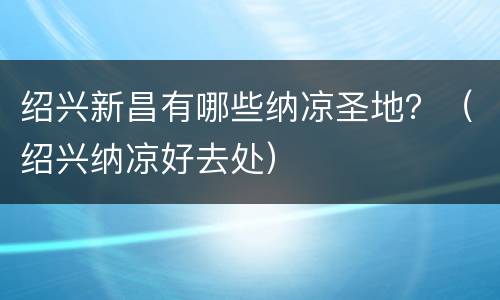 绍兴新昌有哪些纳凉圣地？（绍兴纳凉好去处）