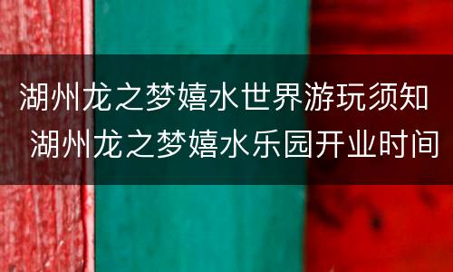 湖州龙之梦嬉水世界游玩须知 湖州龙之梦嬉水乐园开业时间