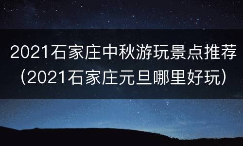 2021石家庄中秋游玩景点推荐（2021石家庄元旦哪里好玩）