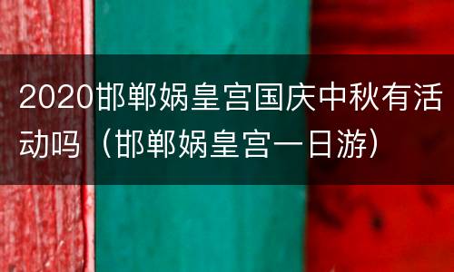 2020邯郸娲皇宫国庆中秋有活动吗（邯郸娲皇宫一日游）