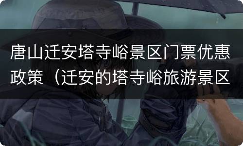 唐山迁安塔寺峪景区门票优惠政策（迁安的塔寺峪旅游景区）