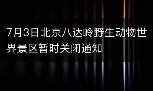 7月3日北京八达岭野生动物世界景区暂时关闭通知