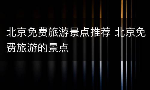 北京免费旅游景点推荐 北京免费旅游的景点