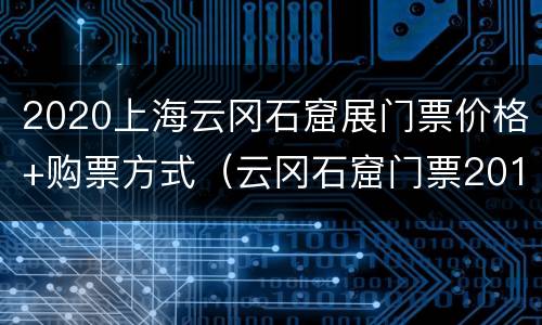 2020上海云冈石窟展门票价格+购票方式（云冈石窟门票2017）