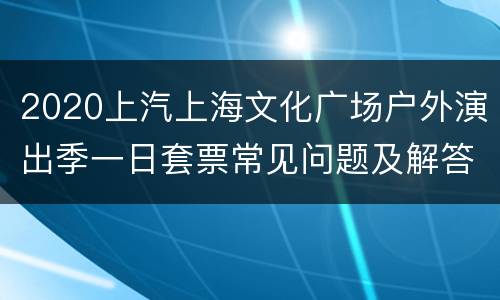 2020上汽上海文化广场户外演出季一日套票常见问题及解答