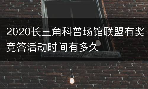 2020长三角科普场馆联盟有奖竞答活动时间有多久