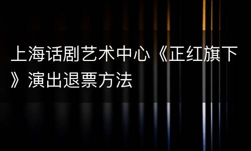 上海话剧艺术中心《正红旗下》演出退票方法