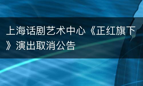 上海话剧艺术中心《正红旗下》演出取消公告