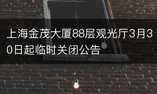 上海金茂大厦88层观光厅3月30日起临时关闭公告