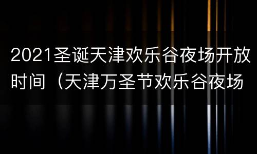 2021圣诞天津欢乐谷夜场开放时间（天津万圣节欢乐谷夜场几号开始）