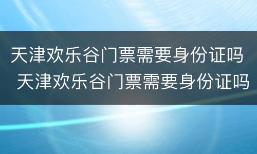 天津欢乐谷门票需要身份证吗 天津欢乐谷门票需要身份证吗现在