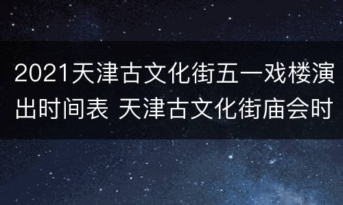 2021天津古文化街五一戏楼演出时间表 天津古文化街庙会时间2021