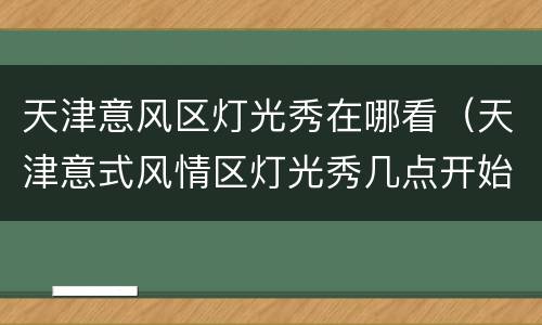 天津意风区灯光秀在哪看（天津意式风情区灯光秀几点开始）