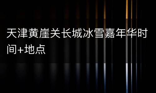 天津黄崖关长城冰雪嘉年华时间+地点