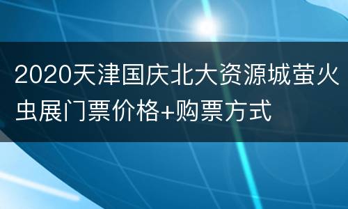 2020天津国庆北大资源城萤火虫展门票价格+购票方式