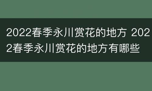 2022春季永川赏花的地方 2022春季永川赏花的地方有哪些