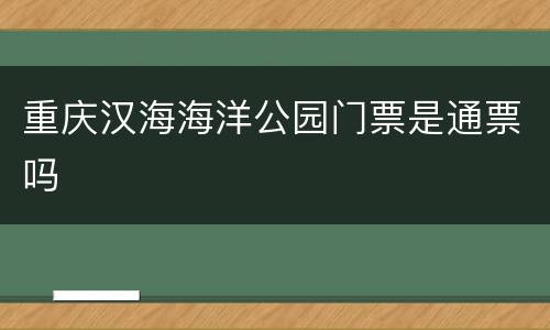 重庆汉海海洋公园门票是通票吗
