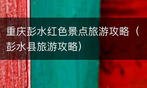 重庆彭水红色景点旅游攻略（彭水县旅游攻略）
