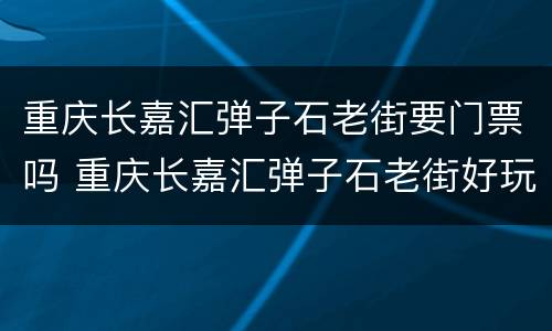 重庆长嘉汇弹子石老街要门票吗 重庆长嘉汇弹子石老街好玩么