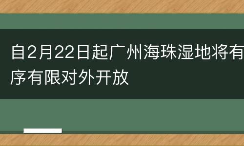 自2月22日起广州海珠湿地将有序有限对外开放