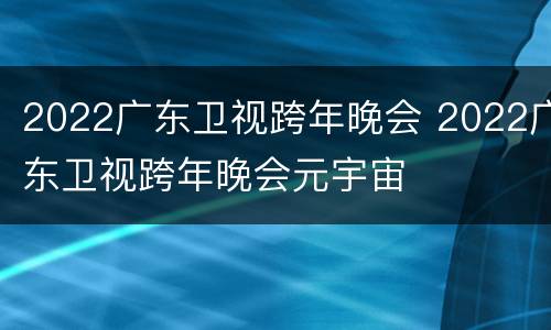 2022广东卫视跨年晚会 2022广东卫视跨年晚会元宇宙