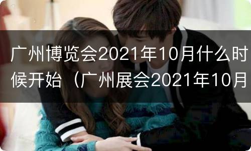 广州博览会2021年10月什么时候开始（广州展会2021年10月展会时间）