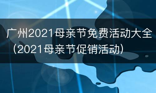 广州2021母亲节免费活动大全（2021母亲节促销活动）