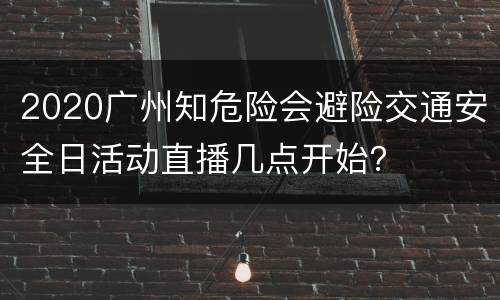 2020广州知危险会避险交通安全日活动直播几点开始？
