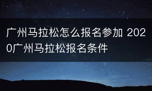 广州马拉松怎么报名参加 2020广州马拉松报名条件