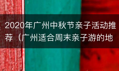 2020年广州中秋节亲子活动推荐（广州适合周末亲子游的地方）