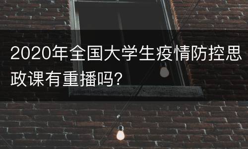 2020年全国大学生疫情防控思政课有重播吗？