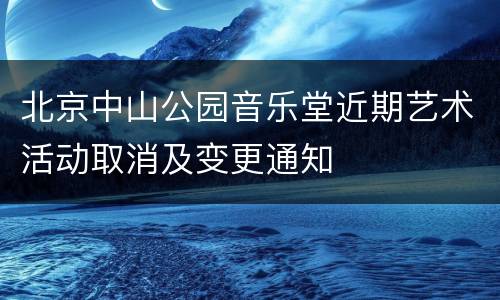 北京中山公园音乐堂近期艺术活动取消及变更通知