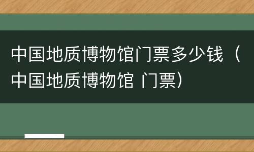 中国地质博物馆门票多少钱（中国地质博物馆 门票）