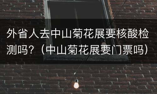 外省人去中山菊花展要核酸检测吗?（中山菊花展要门票吗）