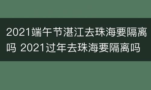 2021端午节湛江去珠海要隔离吗 2021过年去珠海要隔离吗