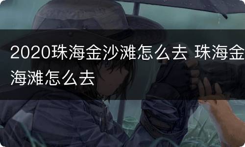2020珠海金沙滩怎么去 珠海金海滩怎么去