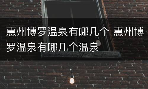 惠州博罗温泉有哪几个 惠州博罗温泉有哪几个温泉