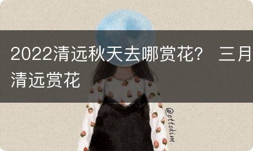 2022清远秋天去哪赏花？ 三月清远赏花
