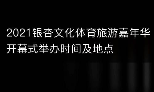 2021银杏文化体育旅游嘉年华开幕式举办时间及地点