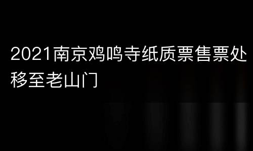 2021南京鸡鸣寺纸质票售票处移至老山门
