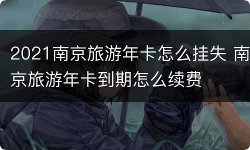 2021南京旅游年卡怎么挂失 南京旅游年卡到期怎么续费