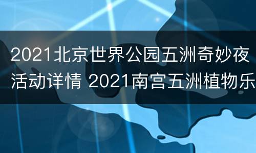 2021北京世界公园五洲奇妙夜活动详情 2021南宫五洲植物乐园灯会