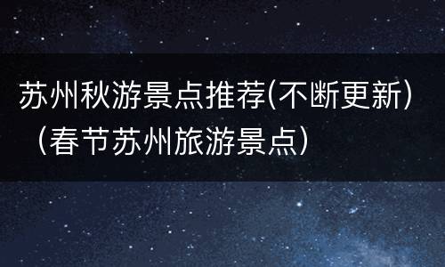 苏州秋游景点推荐(不断更新)（春节苏州旅游景点）