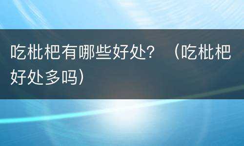 吃枇杷有哪些好处？（吃枇杷好处多吗）