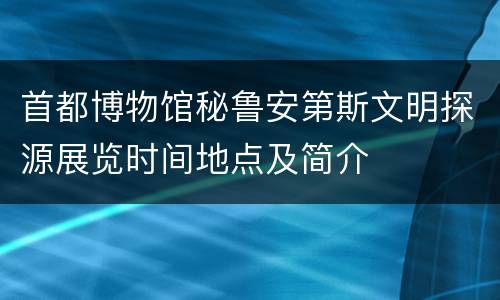 首都博物馆秘鲁安第斯文明探源展览时间地点及简介